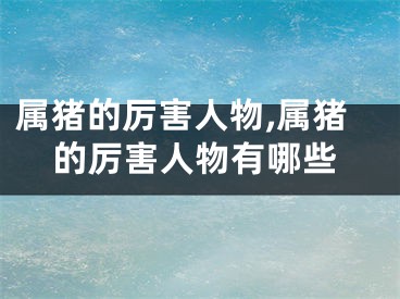 属猪的厉害人物,属猪的厉害人物有哪些