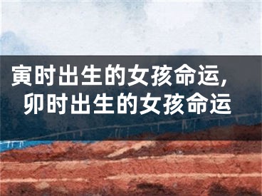 寅时出生的女孩命运,卯时出生的女孩命运