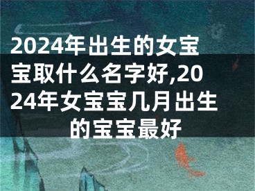 2024年出生的女宝宝取什么名字好,2024年女宝宝几月出生的宝宝最好