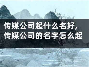 传媒公司起什么名好,传媒公司的名字怎么起