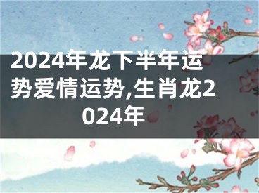2024年龙下半年运势爱情运势,生肖龙2024年