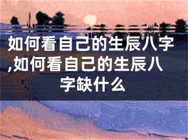 如何看自己的生辰八字,如何看自己的生辰八字缺什么