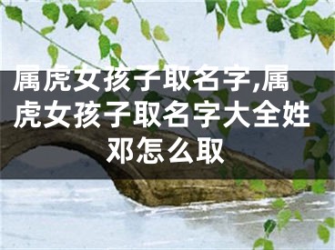 属虎女孩子取名字,属虎女孩子取名字大全姓邓怎么取