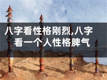 八字看性格刚烈,八字看一个人性格脾气