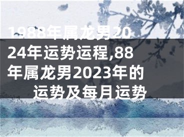 1988年属龙男2024年运势运程,88年属龙男2023年的运势及每月运势