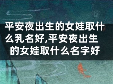 平安夜出生的女娃取什么乳名好,平安夜出生的女娃取什么名字好