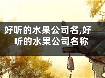 好听的水果公司名,好听的水果公司名称