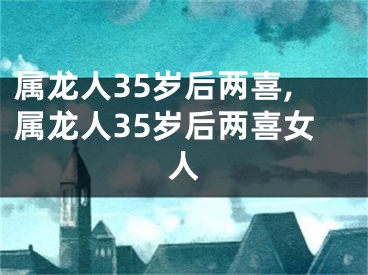 属龙人35岁后两喜,属龙人35岁后两喜女人