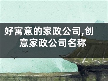好寓意的家政公司,创意家政公司名称