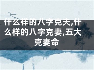 什么样的八字克夫,什么样的八字克妻,五大克妻命