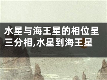 水星与海王星的相位呈三分相,水星到海王星