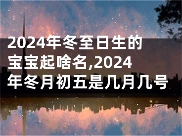 2024年冬至日生的宝宝起啥名,2024年冬月初五是几月几号