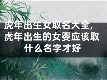 虎年出生女取名大全,虎年出生的女婴应该取什么名字才好