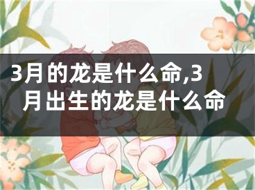 3月的龙是什么命,3月出生的龙是什么命