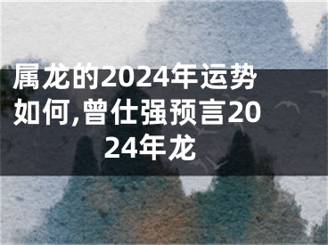 属龙的2024年运势如何,曾仕强预言2024年龙