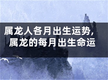 属龙人各月出生运势,属龙的每月出生命运