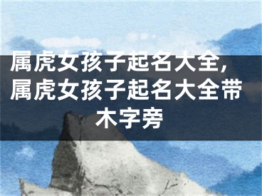 属虎女孩子起名大全,属虎女孩子起名大全带木字旁