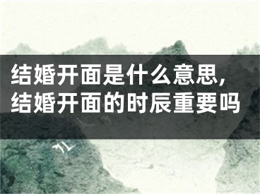 结婚开面是什么意思,结婚开面的时辰重要吗