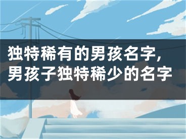 独特稀有的男孩名字,男孩子独特稀少的名字