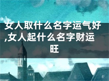 女人取什么名字运气好,女人起什么名字财运旺