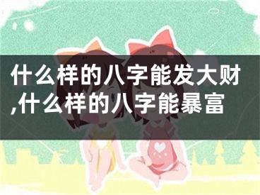 什么样的八字能发大财,什么样的八字能暴富