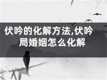 伏吟的化解方法,伏吟局婚姻怎么化解