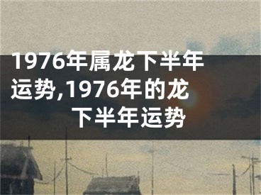 1976年属龙下半年运势,1976年的龙下半年运势