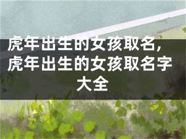 虎年出生的女孩取名,虎年出生的女孩取名字大全