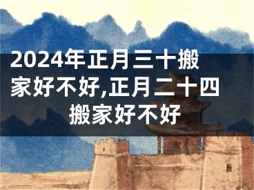 2024年正月三十搬家好不好,正月二十四搬家好不好