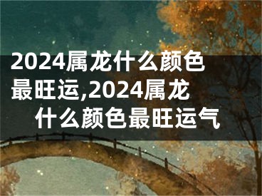 2024属龙什么颜色最旺运,2024属龙什么颜色最旺运气