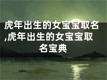 虎年出生的女宝宝取名,虎年出生的女宝宝取名宝典