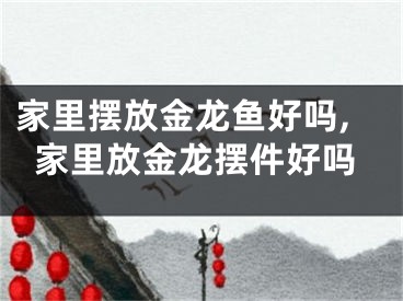 家里摆放金龙鱼好吗,家里放金龙摆件好吗