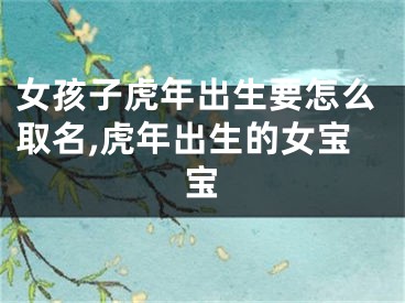 女孩子虎年出生要怎么取名,虎年出生的女宝宝