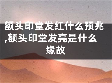 额头印堂发红什么预兆,额头印堂发亮是什么缘故