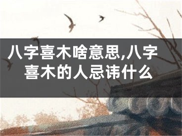 八字喜木啥意思,八字喜木的人忌讳什么