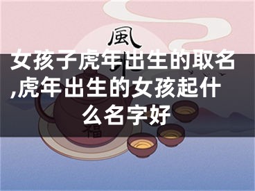 女孩子虎年出生的取名,虎年出生的女孩起什么名字好