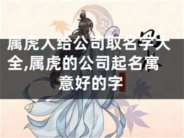 属虎人给公司取名字大全,属虎的公司起名寓意好的字