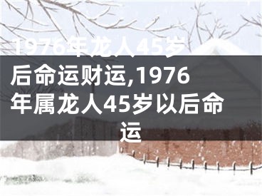 1976年龙人45岁后命运财运,1976年属龙人45岁以后命运