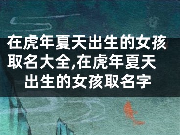 在虎年夏天出生的女孩取名大全,在虎年夏天出生的女孩取名字