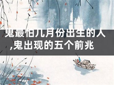 鬼最怕几月份出生的人,鬼出现的五个前兆