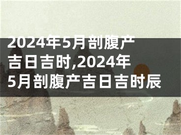2024年5月剖腹产吉日吉时,2024年5月剖腹产吉日吉时辰