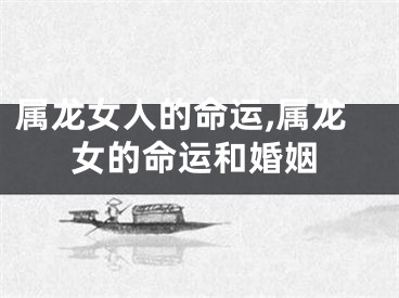 属龙女人的命运,属龙女的命运和婚姻