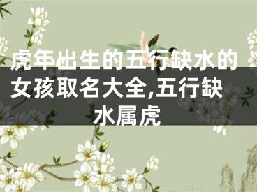 虎年出生的五行缺水的女孩取名大全,五行缺水属虎
