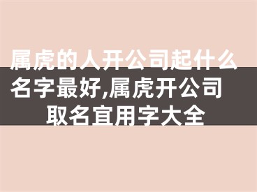 属虎的人开公司起什么名字最好,属虎开公司取名宜用字大全