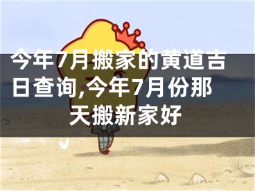 今年7月搬家的黄道吉日查询,今年7月份那天搬新家好