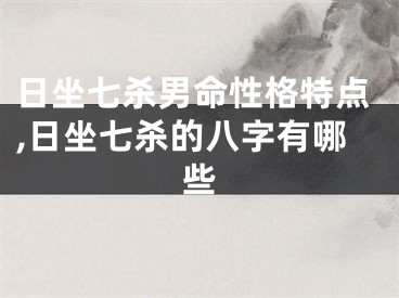 日坐七杀男命性格特点,日坐七杀的八字有哪些