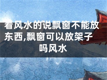 看风水的说飘窗不能放东西,飘窗可以放架子吗风水