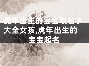 虎年出生的宝宝取名字大全女孩,虎年出生的宝宝起名