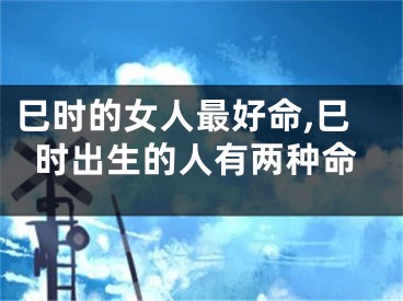 巳时的女人最好命,巳时出生的人有两种命