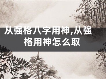 从强格八字用神,从强格用神怎么取